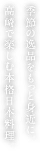 季節の逸品をもっと身近に。高崎で楽しむ本格日本料理。