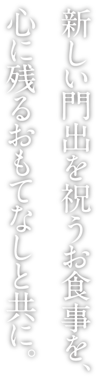 新しい門出を祝うお食事を、心に残るおもてなしと共に。